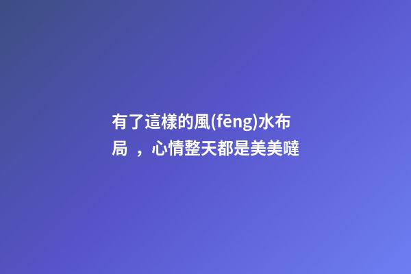 有了這樣的風(fēng)水布局，心情整天都是美美噠